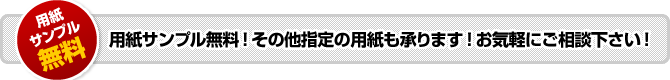 用紙サンプル無料!その他指定の用紙も承ります!お気軽にご相談下さい!
